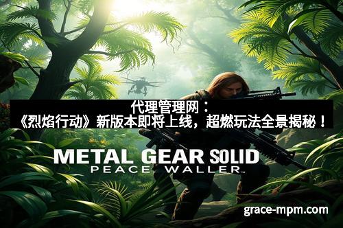 代理管理网：《烈焰行动》新版本即将上线，超燃玩法全景揭秘！