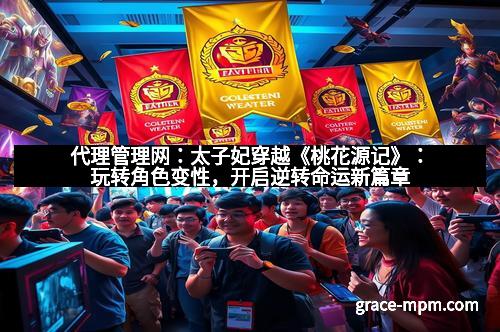 代理管理网：太子妃穿越《桃花源记》：玩转角色变性，开启逆转命运新篇章